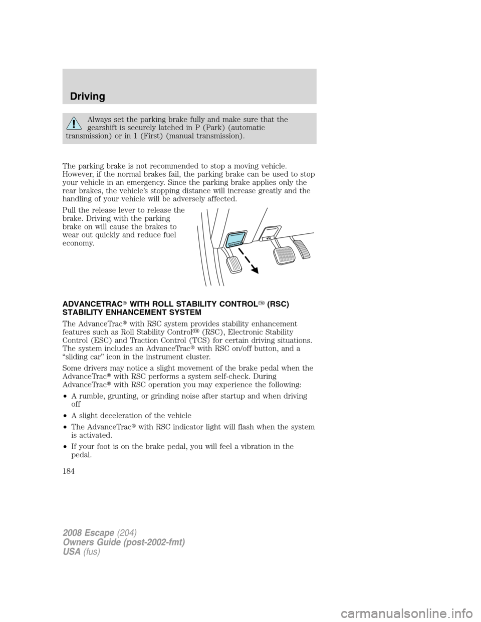 FORD ESCAPE 2008 2.G Owners Manual Always set the parking brake fully and make sure that the
gearshift is securely latched in P (Park) (automatic
transmission) or in 1 (First) (manual transmission).
The parking brake is not recommended