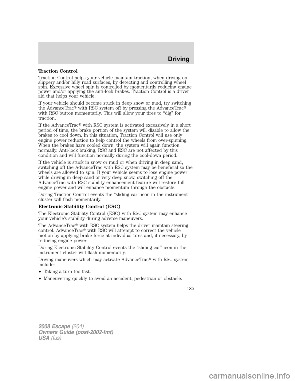 FORD ESCAPE 2008 2.G Owners Manual Traction Control
Traction Control helps your vehicle maintain traction, when driving on
slippery and/or hilly road surfaces, by detecting and controlling wheel
spin. Excessive wheel spin is controlled