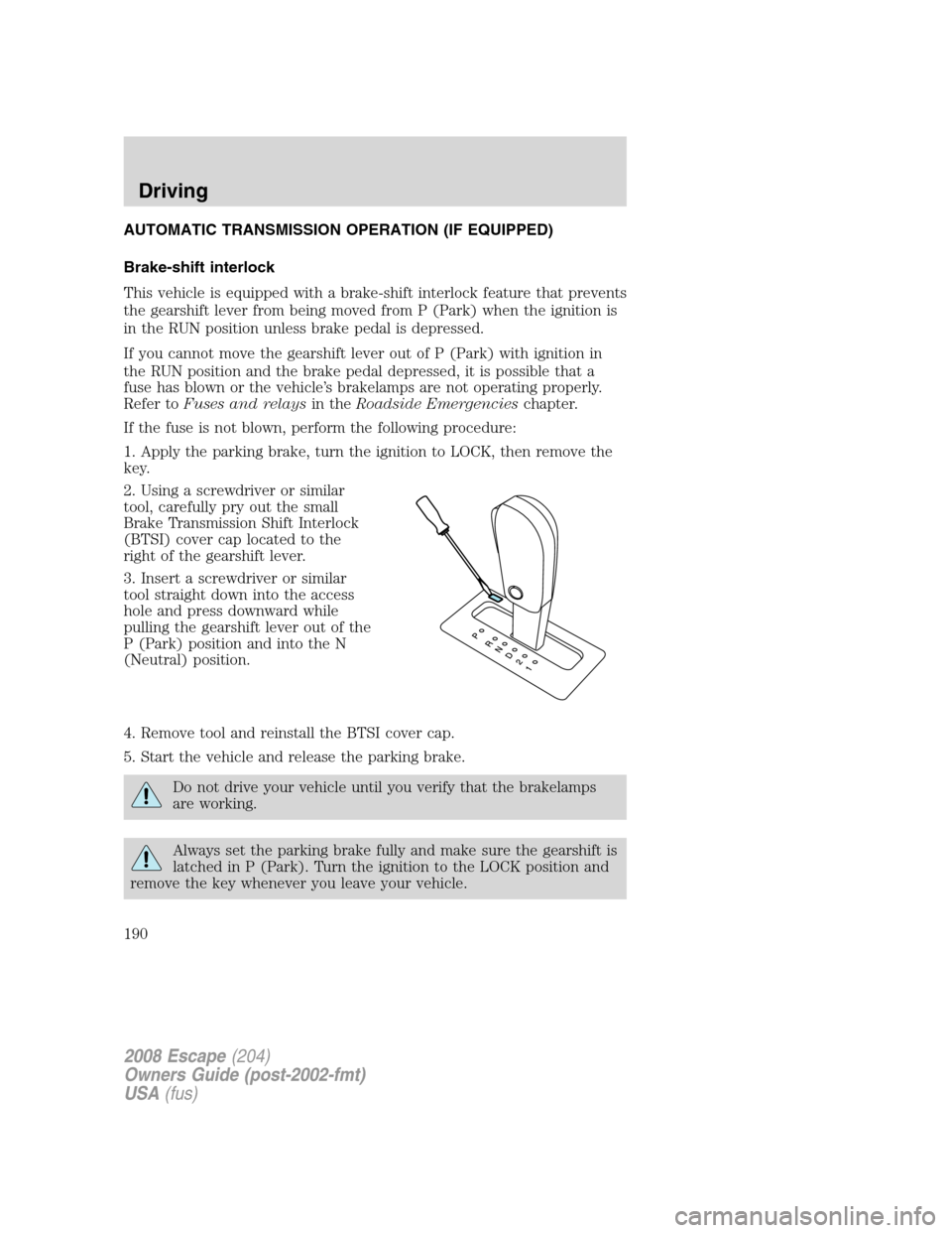FORD ESCAPE 2008 2.G Owners Manual AUTOMATIC TRANSMISSION OPERATION (IF EQUIPPED)
Brake-shift interlock
This vehicle is equipped with a brake-shift interlock feature that prevents
the gearshift lever from being moved from P (Park) when FORD ESCAPE 2008 2.G Owners Manual AUTOMATIC TRANSMISSION OPERATION (IF EQUIPPED)
Brake-shift interlock
This vehicle is equipped with a brake-shift interlock feature that prevents
the gearshift lever from being moved from P (Park) when