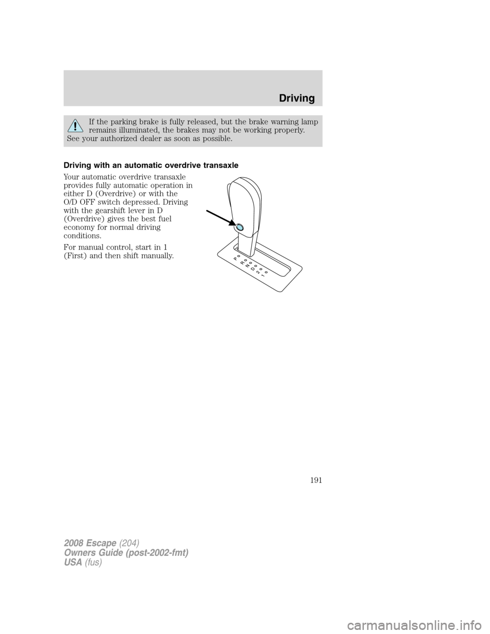 FORD ESCAPE 2008 2.G Owners Manual If the parking brake is fully released, but the brake warning lamp
remains illuminated, the brakes may not be working properly.
See your authorized dealer as soon as possible.
Driving with an automati
