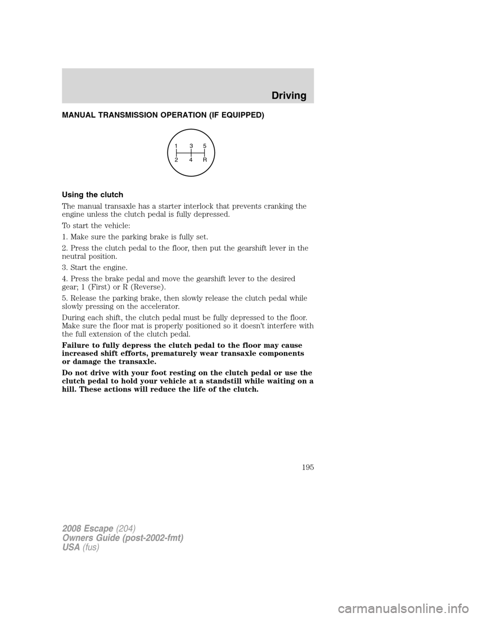 FORD ESCAPE 2008 2.G Owners Manual MANUAL TRANSMISSION OPERATION (IF EQUIPPED)
Using the clutch
The manual transaxle has a starter interlock that prevents cranking the
engine unless the clutch pedal is fully depressed.
To start the veh