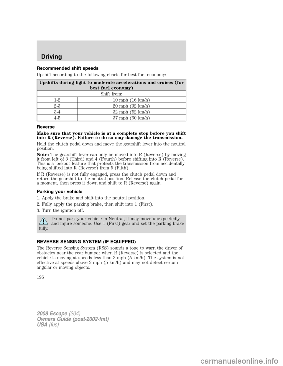FORD ESCAPE 2008 2.G Owners Manual Recommended shift speeds
Upshift according to the following charts for best fuel economy:
Upshifts during light to moderate accelerations and cruises (for
best fuel economy)
Shift from:
1-2 10 mph (16