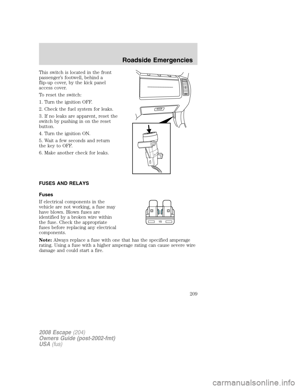 FORD ESCAPE 2008 2.G Owners Manual This switch is located in the front
passenger’s footwell, behind a
flip-up cover, by the kick panel
access cover.
To reset the switch:
1. Turn the ignition OFF.
2. Check the fuel system for leaks.
3 FORD ESCAPE 2008 2.G Owners Manual This switch is located in the front
passenger’s footwell, behind a
flip-up cover, by the kick panel
access cover.
To reset the switch:
1. Turn the ignition OFF.
2. Check the fuel system for leaks.
3