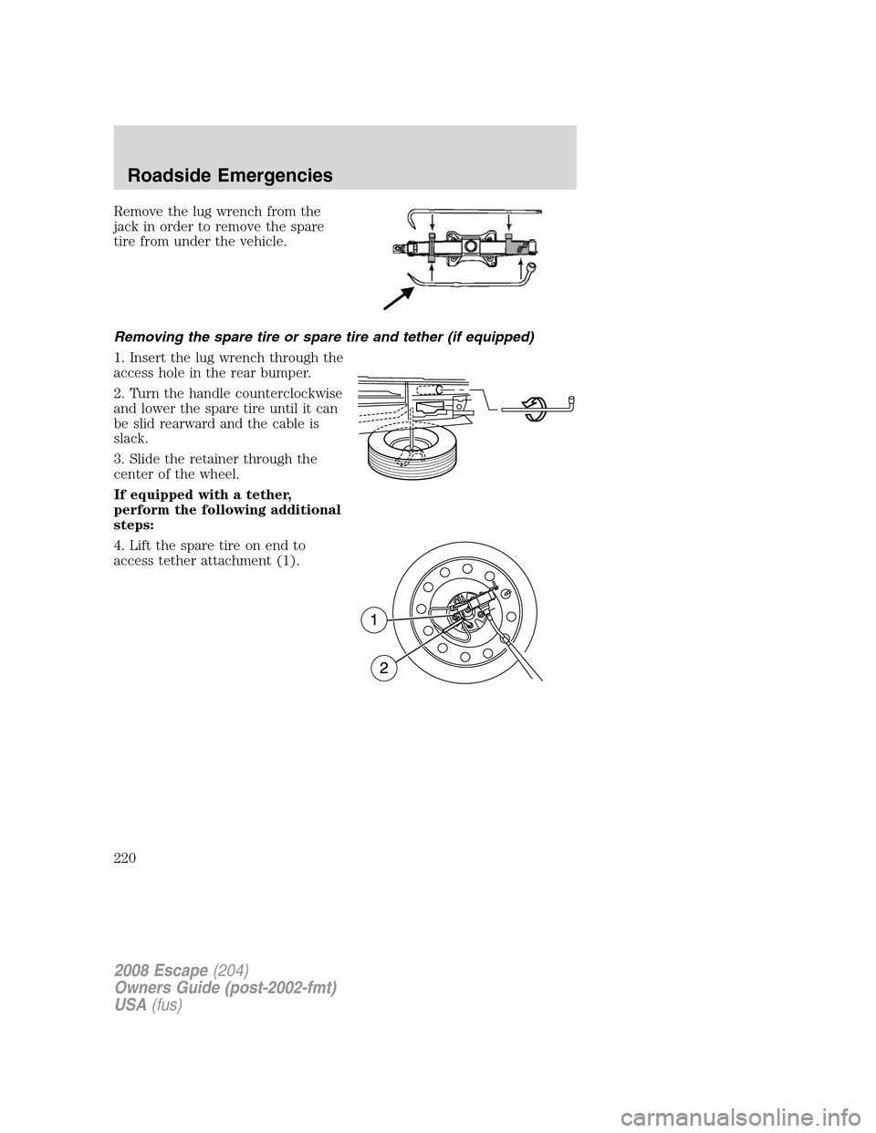 FORD ESCAPE 2008 2.G Owners Manual Remove the lug wrench from the
jack in order to remove the spare
tire from under the vehicle.
Removing the spare tire or spare tire and tether (if equipped)
1. Insert the lug wrench through the
access