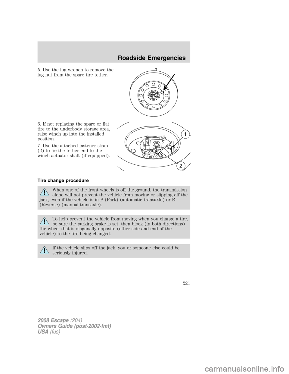FORD ESCAPE 2008 2.G Owners Manual 5. Use the lug wrench to remove the
lug nut from the spare tire tether.
6. If not replacing the spare or flat
tire to the underbody storage area,
raise winch up into the installed
position.
7. Use the