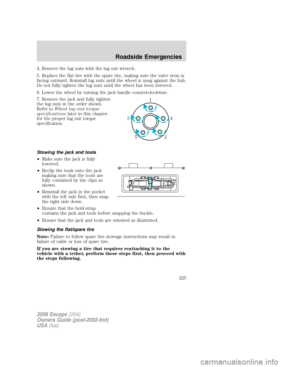FORD ESCAPE 2008 2.G Owners Manual 4. Remove the lug nuts with the lug nut wrench.
5. Replace the flat tire with the spare tire, making sure the valve stem is
facing outward. Reinstall lug nuts until the wheel is snug against the hub.
