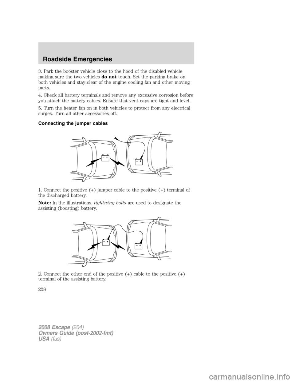 FORD ESCAPE 2008 2.G Owners Manual 3. Park the booster vehicle close to the hood of the disabled vehicle
making sure the two vehiclesdo nottouch. Set the parking brake on
both vehicles and stay clear of the engine cooling fan and other