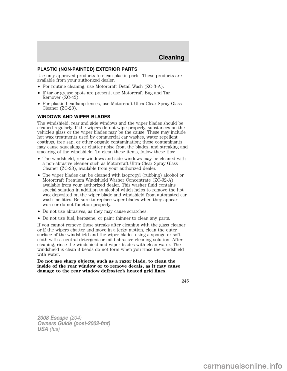 FORD ESCAPE 2008 2.G Owners Manual PLASTIC (NON-PAINTED) EXTERIOR PARTS
Use only approved products to clean plastic parts. These products are
available from your authorized dealer.
•For routine cleaning, use Motorcraft Detail Wash (Z