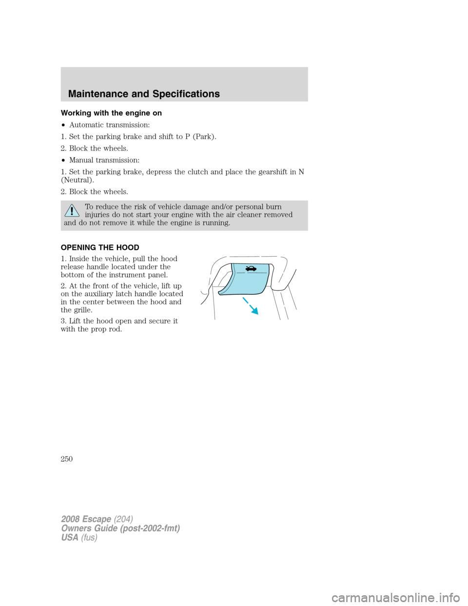 FORD ESCAPE 2008 2.G Owners Manual Working with the engine on
•Automatic transmission:
1. Set the parking brake and shift to P (Park).
2. Block the wheels.
•Manual transmission:
1. Set the parking brake, depress the clutch and plac FORD ESCAPE 2008 2.G Owners Manual Working with the engine on
•Automatic transmission:
1. Set the parking brake and shift to P (Park).
2. Block the wheels.
•Manual transmission:
1. Set the parking brake, depress the clutch and plac