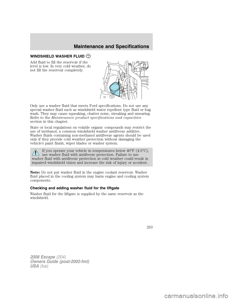 FORD ESCAPE 2008 2.G Owners Manual WINDSHIELD WASHER FLUID
Add fluid to fill the reservoir if the
level is low. In very cold weather, do
not fill the reservoir completely.
Only use a washer fluid that meets Ford specifications. Do not 