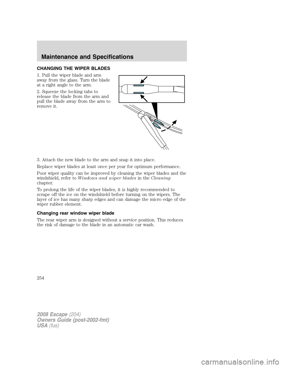 FORD ESCAPE 2008 2.G Owners Manual CHANGING THE WIPER BLADES
1. Pull the wiper blade and arm
away from the glass. Turn the blade
at a right angle to the arm.
2. Squeeze the locking tabs to
release the blade from the arm and
pull the bl