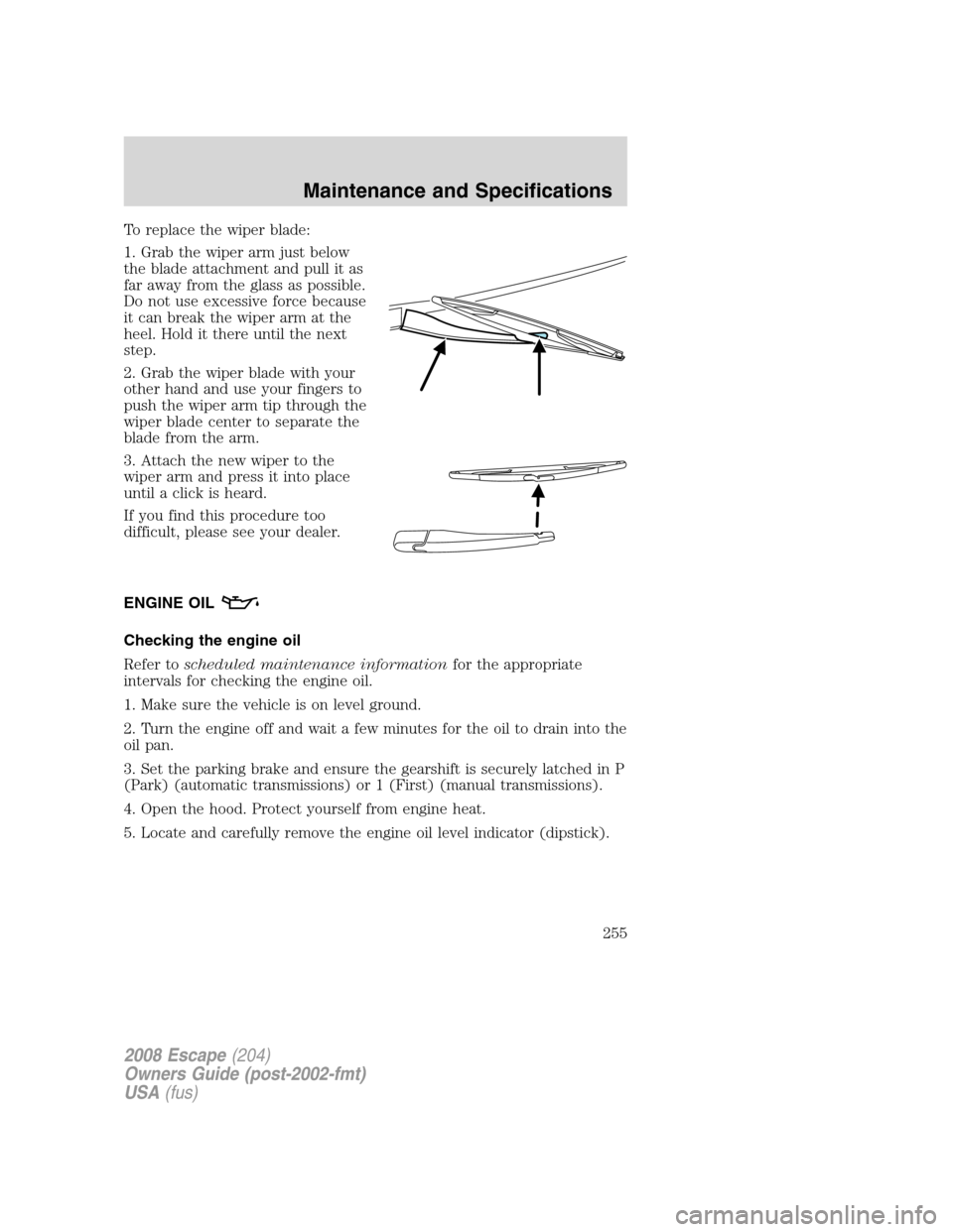 FORD ESCAPE 2008 2.G Owners Manual To replace the wiper blade:
1. Grab the wiper arm just below
the blade attachment and pull it as
far away from the glass as possible.
Do not use excessive force because
it can break the wiper arm at t