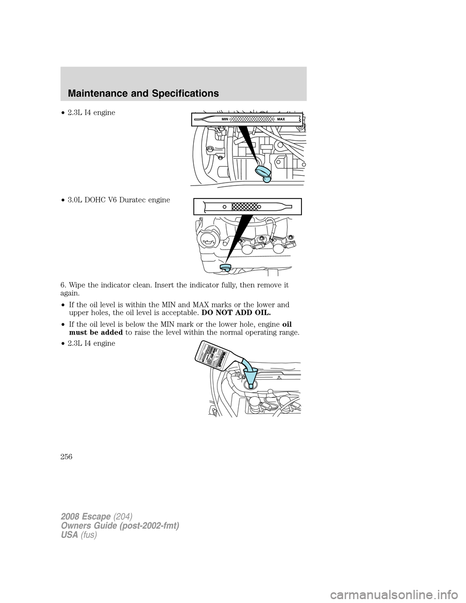 FORD ESCAPE 2008 2.G Owners Manual •2.3L I4 engine
•3.0L DOHC V6 Duratec engine
6. Wipe the indicator clean. Insert the indicator fully, then remove it
again.
•If the oil level is within the MIN and MAX marks or the lower and
upp