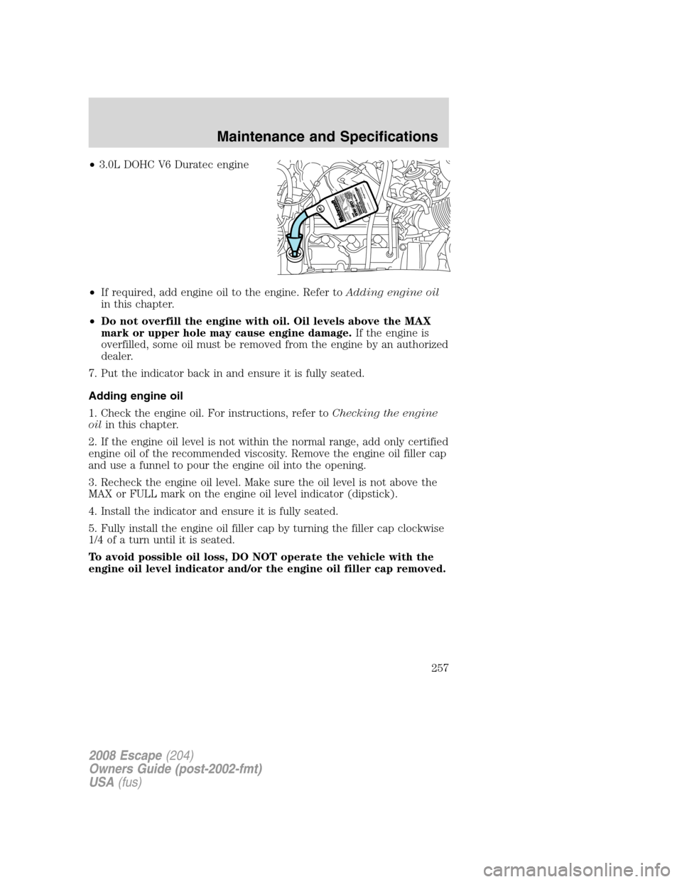 FORD ESCAPE 2008 2.G User Guide •3.0L DOHC V6 Duratec engine
•If required, add engine oil to the engine. Refer toAdding engine oil
in this chapter.
•Do not overfill the engine with oil. Oil levels above the MAX
mark or upper h