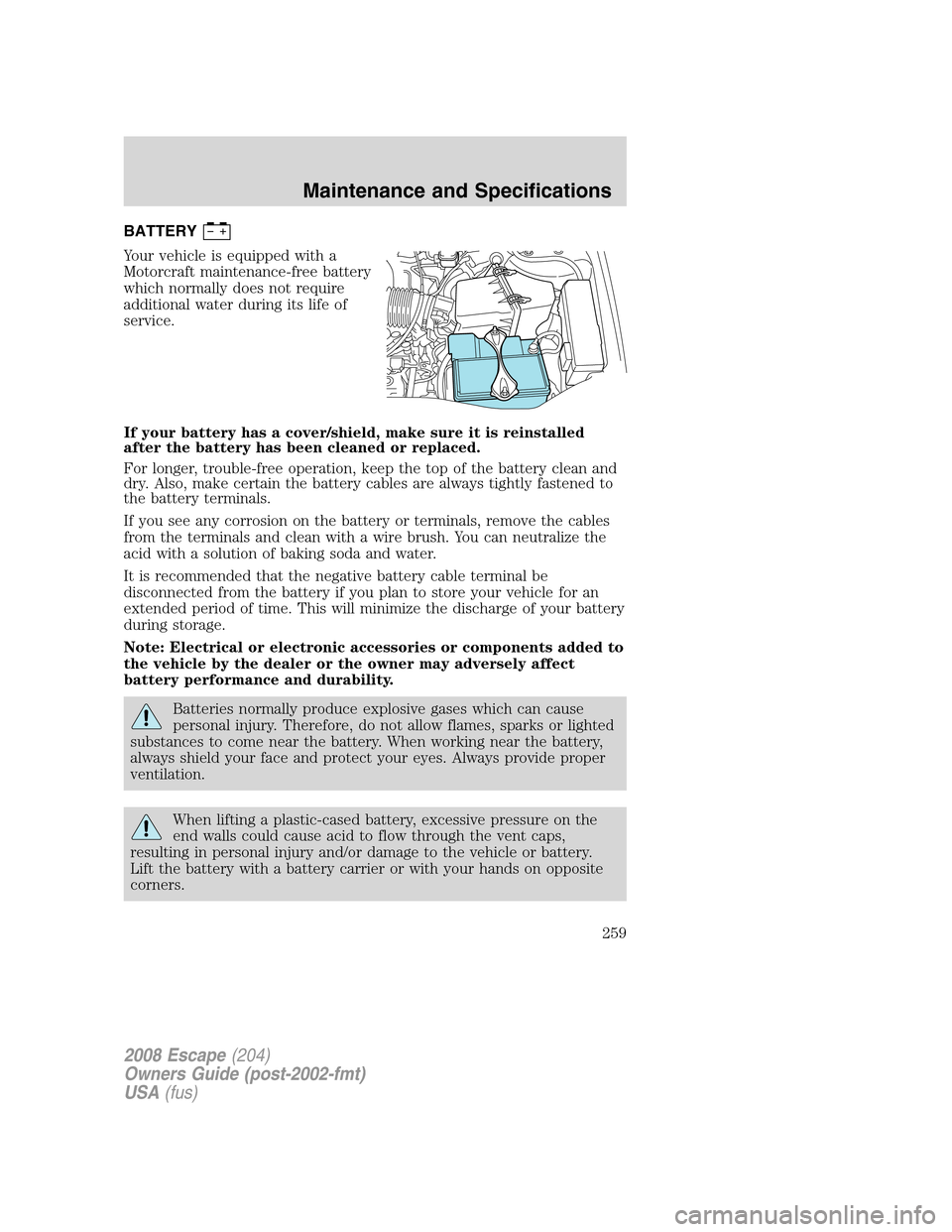 FORD ESCAPE 2008 2.G Owners Manual BATTERY
Your vehicle is equipped with a
Motorcraft maintenance-free battery
which normally does not require
additional water during its life of
service.
If your battery has a cover/shield, make sure i
