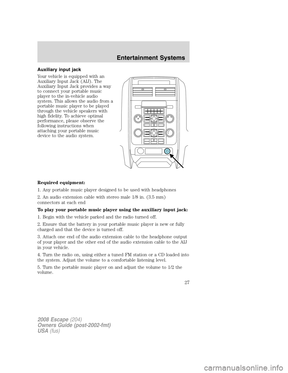 FORD ESCAPE 2008 2.G Owners Manual Auxiliary input jack
Your vehicle is equipped with an
Auxiliary Input Jack (AIJ). The
Auxiliary Input Jack provides a way
to connect your portable music
player to the in-vehicle audio
system. This all