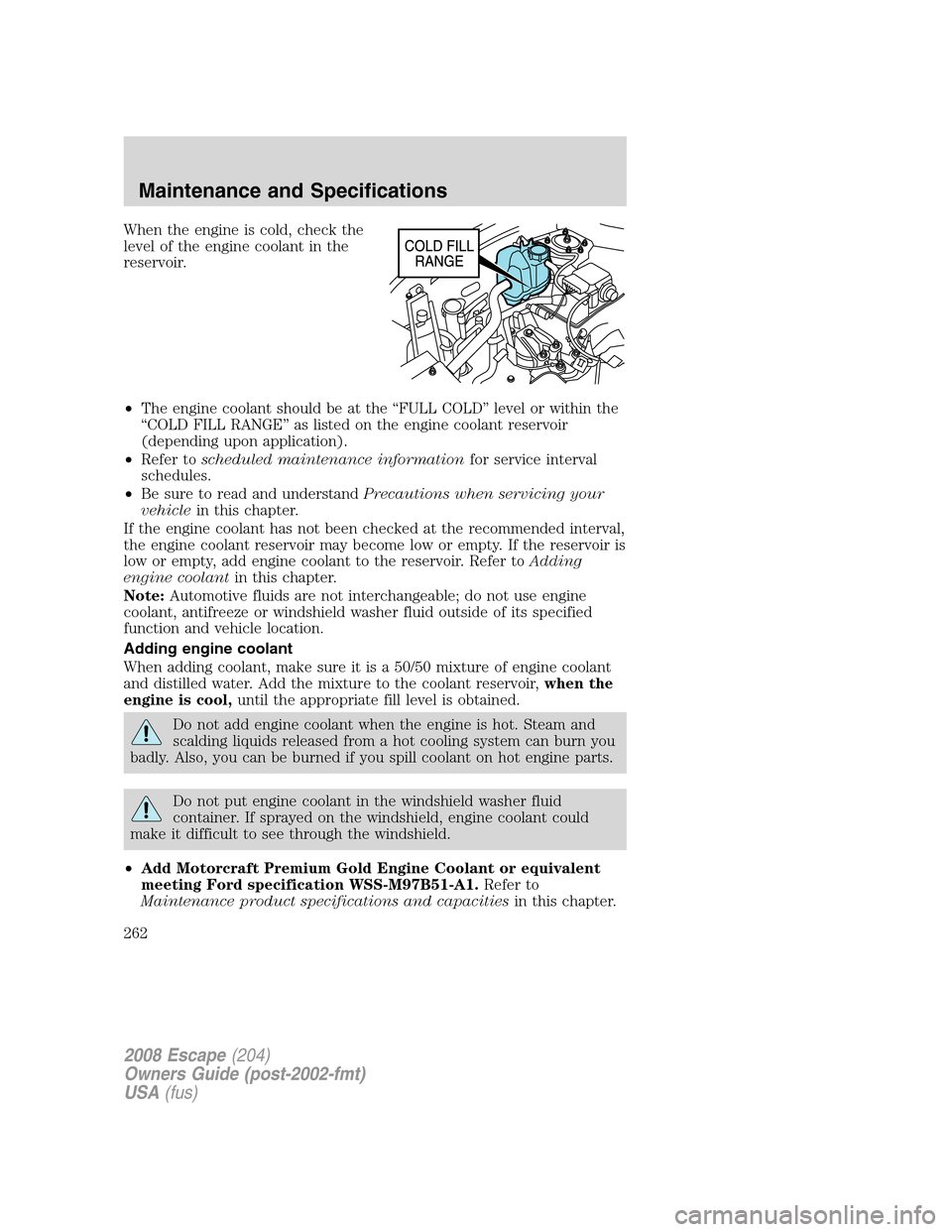 FORD ESCAPE 2008 2.G User Guide When the engine is cold, check the
level of the engine coolant in the
reservoir.
•The engine coolant should be at the “FULL COLD” level or within the
“COLD FILL RANGE” as listed on the engin