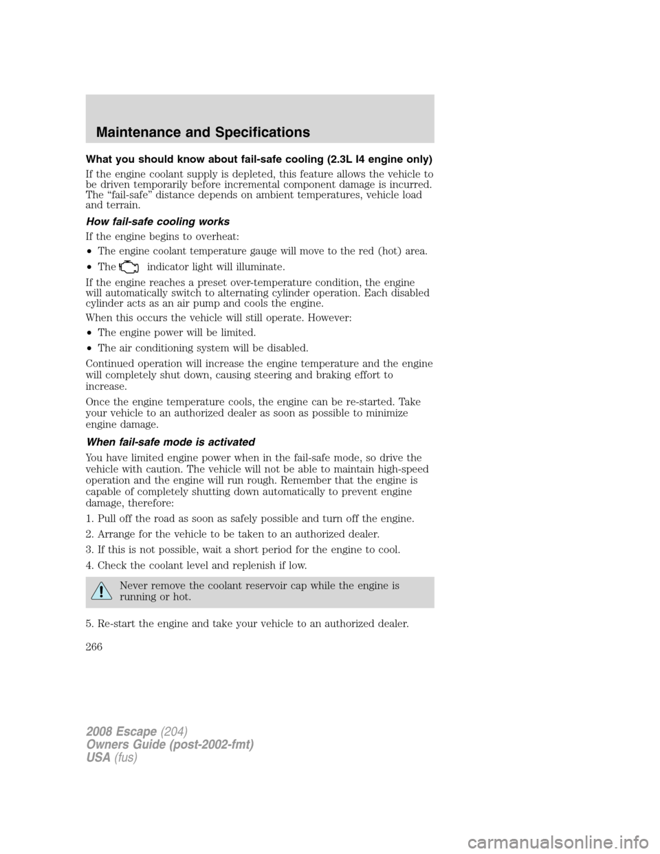 FORD ESCAPE 2008 2.G Owners Manual What you should know about fail-safe cooling (2.3L I4 engine only)
If the engine coolant supply is depleted, this feature allows the vehicle to
be driven temporarily before incremental component damag