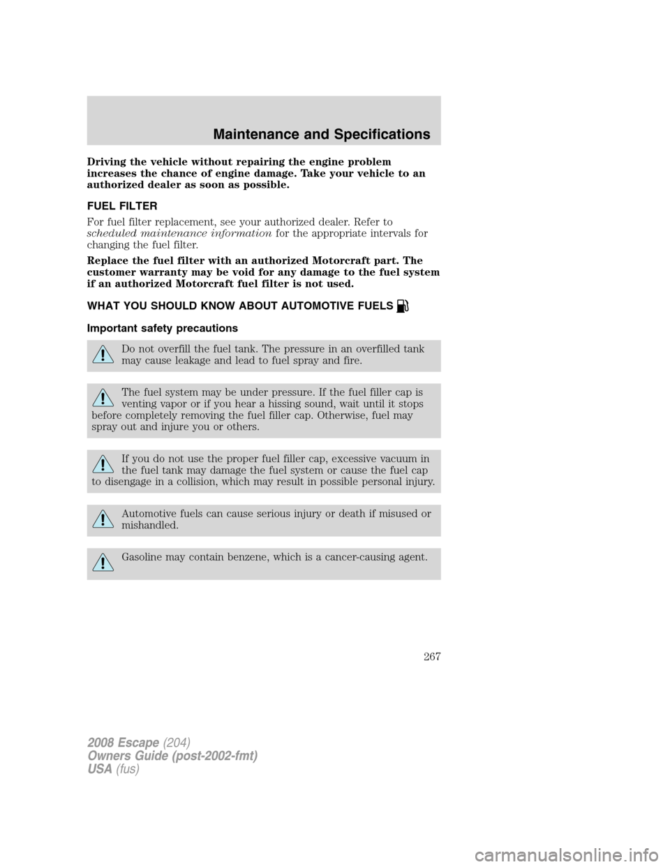 FORD ESCAPE 2008 2.G Owners Manual Driving the vehicle without repairing the engine problem
increases the chance of engine damage. Take your vehicle to an
authorized dealer as soon as possible.
FUEL FILTER
For fuel filter replacement, 