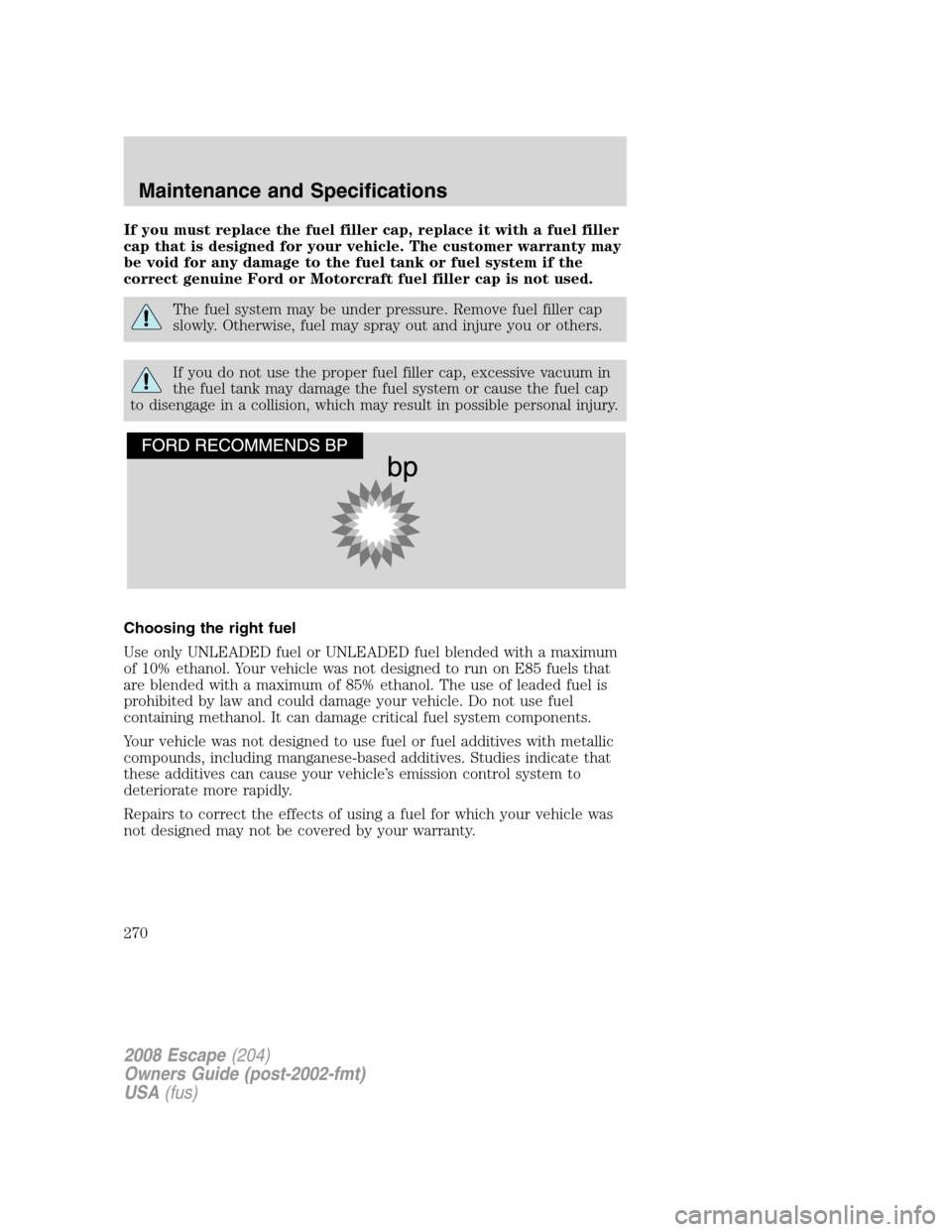FORD ESCAPE 2008 2.G Owners Manual If you must replace the fuel filler cap, replace it with a fuel filler
cap that is designed for your vehicle. The customer warranty may
be void for any damage to the fuel tank or fuel system if the
co