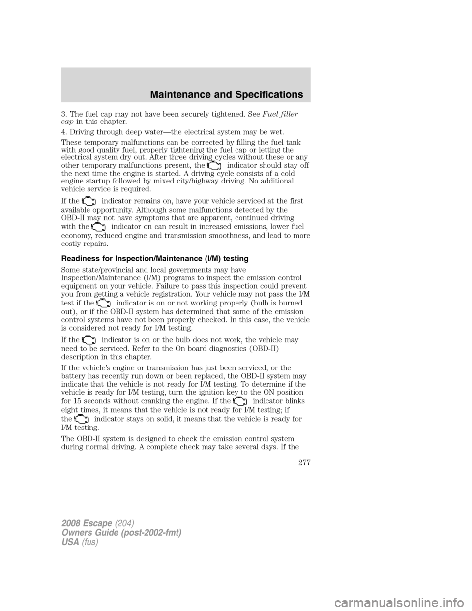 FORD ESCAPE 2008 2.G Owners Manual 3. The fuel cap may not have been securely tightened. SeeFuel filler
capin this chapter.
4. Driving through deep water—the electrical system may be wet.
These temporary malfunctions can be corrected