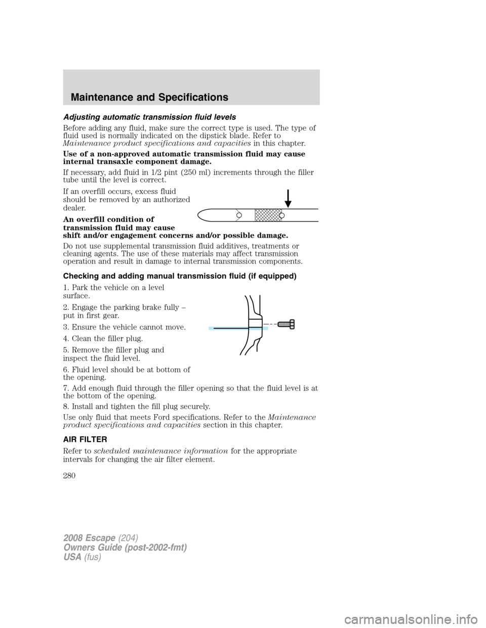 FORD ESCAPE 2008 2.G Owners Manual Adjusting automatic transmission fluid levels
Before adding any fluid, make sure the correct type is used. The type of
fluid used is normally indicated on the dipstick blade. Refer to
Maintenance prod FORD ESCAPE 2008 2.G Owners Manual Adjusting automatic transmission fluid levels
Before adding any fluid, make sure the correct type is used. The type of
fluid used is normally indicated on the dipstick blade. Refer to
Maintenance prod