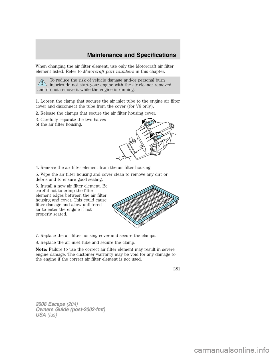 FORD ESCAPE 2008 2.G Owners Manual When changing the air filter element, use only the Motorcraft air filter
element listed. Refer toMotorcraft part numbersin this chapter.
To reduce the risk of vehicle damage and/or personal burn
injur