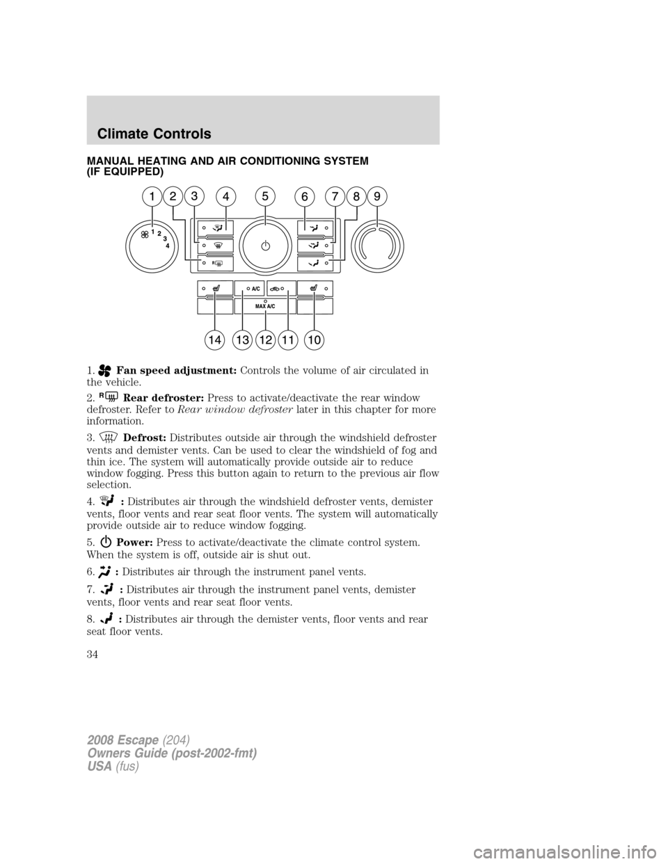 FORD ESCAPE 2008 2.G Owners Guide MANUAL HEATING AND AIR CONDITIONING SYSTEM
(IF EQUIPPED)
1.
Fan speed adjustment:Controls the volume of air circulated in
the vehicle.
2.
RRear defroster:Press to activate/deactivate the rear window
d FORD ESCAPE 2008 2.G Owners Guide MANUAL HEATING AND AIR CONDITIONING SYSTEM
(IF EQUIPPED)
1.
Fan speed adjustment:Controls the volume of air circulated in
the vehicle.
2.
RRear defroster:Press to activate/deactivate the rear window
d