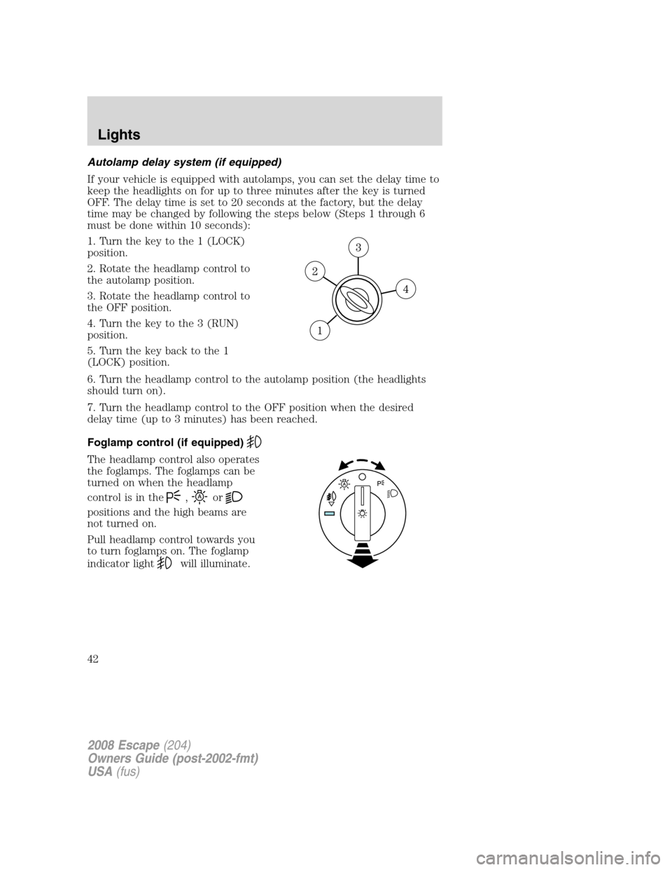 FORD ESCAPE 2008 2.G Service Manual Autolamp delay system (if equipped)
If your vehicle is equipped with autolamps, you can set the delay time to
keep the headlights on for up to three minutes after the key is turned
OFF. The delay time