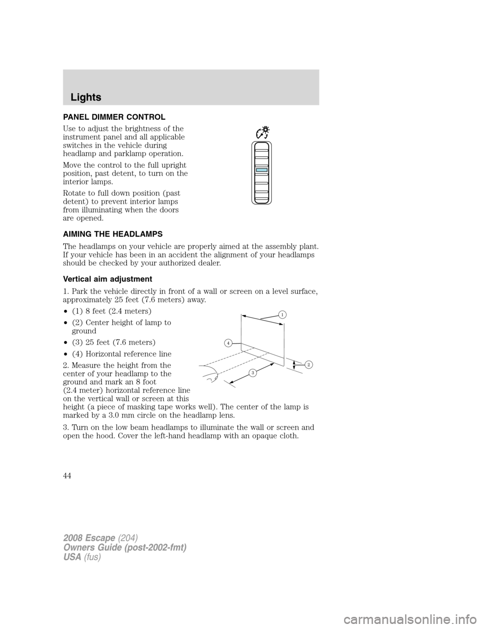 FORD ESCAPE 2008 2.G Service Manual PANEL DIMMER CONTROL
Use to adjust the brightness of the
instrument panel and all applicable
switches in the vehicle during
headlamp and parklamp operation.
Move the control to the full upright
positi FORD ESCAPE 2008 2.G Service Manual PANEL DIMMER CONTROL
Use to adjust the brightness of the
instrument panel and all applicable
switches in the vehicle during
headlamp and parklamp operation.
Move the control to the full upright
positi