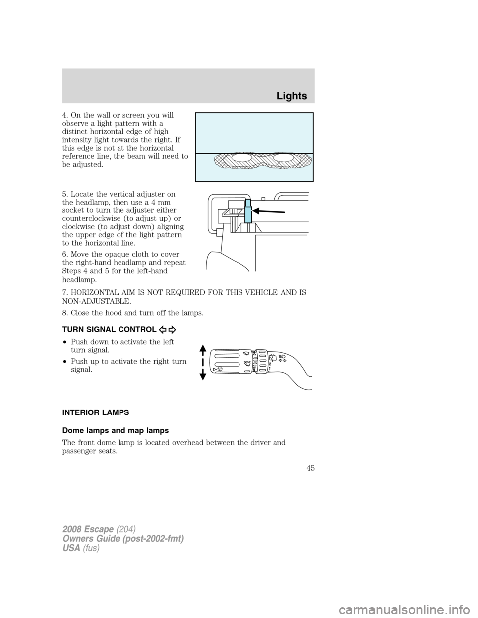 FORD ESCAPE 2008 2.G Service Manual 4. On the wall or screen you will
observe a light pattern with a
distinct horizontal edge of high
intensity light towards the right. If
this edge is not at the horizontal
reference line, the beam will FORD ESCAPE 2008 2.G Service Manual 4. On the wall or screen you will
observe a light pattern with a
distinct horizontal edge of high
intensity light towards the right. If
this edge is not at the horizontal
reference line, the beam will