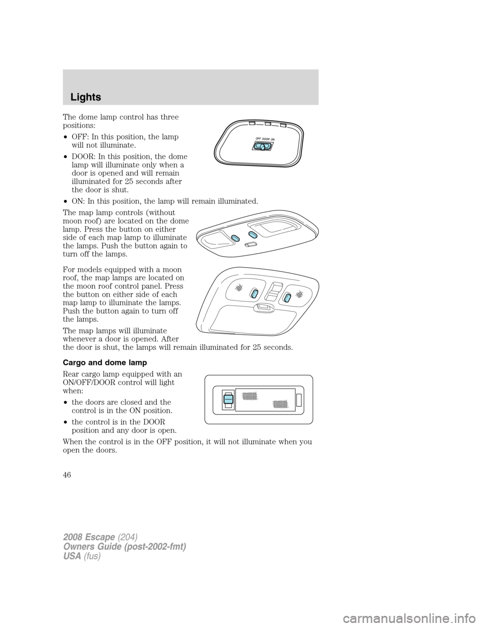 FORD ESCAPE 2008 2.G Service Manual The dome lamp control has three
positions:
•OFF: In this position, the lamp
will not illuminate.
•DOOR: In this position, the dome
lamp will illuminate only when a
door is opened and will remain
i FORD ESCAPE 2008 2.G Service Manual The dome lamp control has three
positions:
•OFF: In this position, the lamp
will not illuminate.
•DOOR: In this position, the dome
lamp will illuminate only when a
door is opened and will remain
i