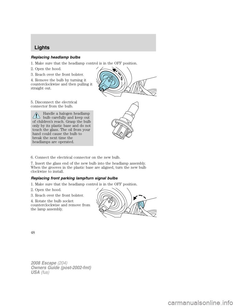 FORD ESCAPE 2008 2.G Service Manual Replacing headlamp bulbs
1. Make sure that the headlamp control is in the OFF position.
2. Open the hood.
3. Reach over the front bolster.
4. Remove the bulb by turning it
counterclockwise and then pu