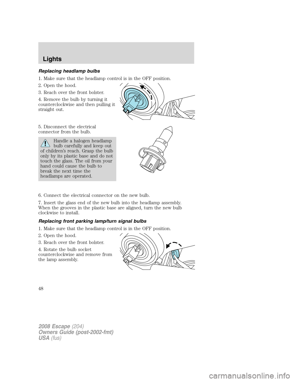 FORD ESCAPE 2008 2.G Service Manual Replacing headlamp bulbs
1. Make sure that the headlamp control is in the OFF position.
2. Open the hood.
3. Reach over the front bolster.
4. Remove the bulb by turning it
counterclockwise and then pu FORD ESCAPE 2008 2.G Service Manual Replacing headlamp bulbs
1. Make sure that the headlamp control is in the OFF position.
2. Open the hood.
3. Reach over the front bolster.
4. Remove the bulb by turning it
counterclockwise and then pu