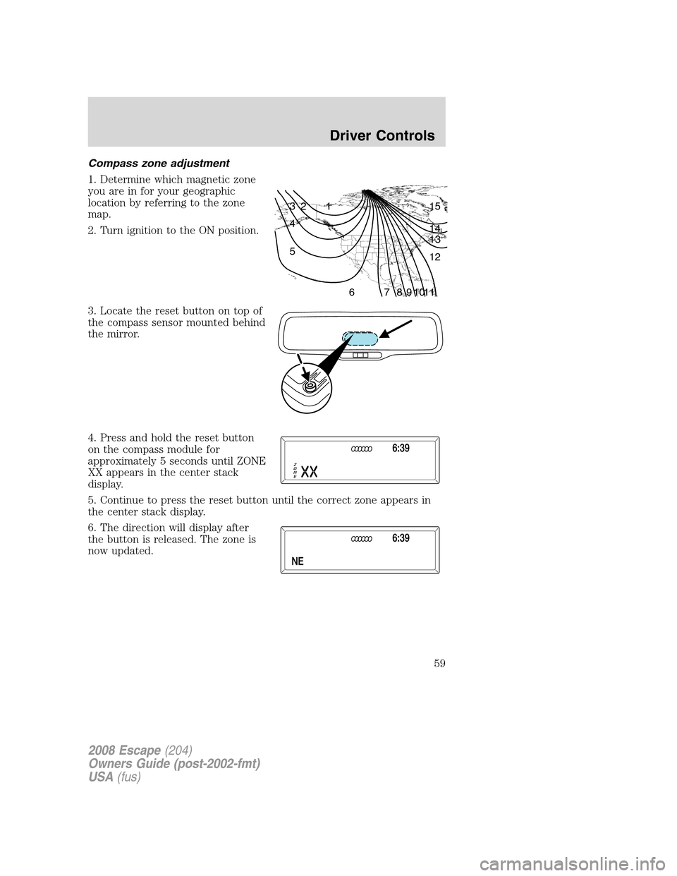 FORD ESCAPE 2008 2.G Owners Manual Compass zone adjustment
1. Determine which magnetic zone
you are in for your geographic
location by referring to the zone
map.
2. Turn ignition to the ON position.
3. Locate the reset button on top of