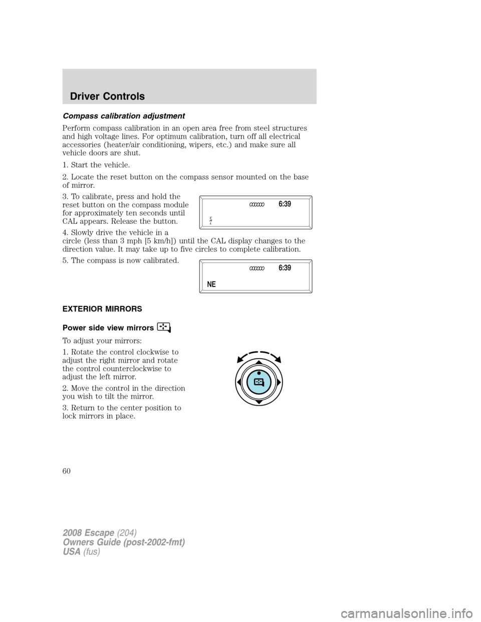FORD ESCAPE 2008 2.G Owners Manual Compass calibration adjustment
Perform compass calibration in an open area free from steel structures
and high voltage lines. For optimum calibration, turn off all electrical
accessories (heater/air c