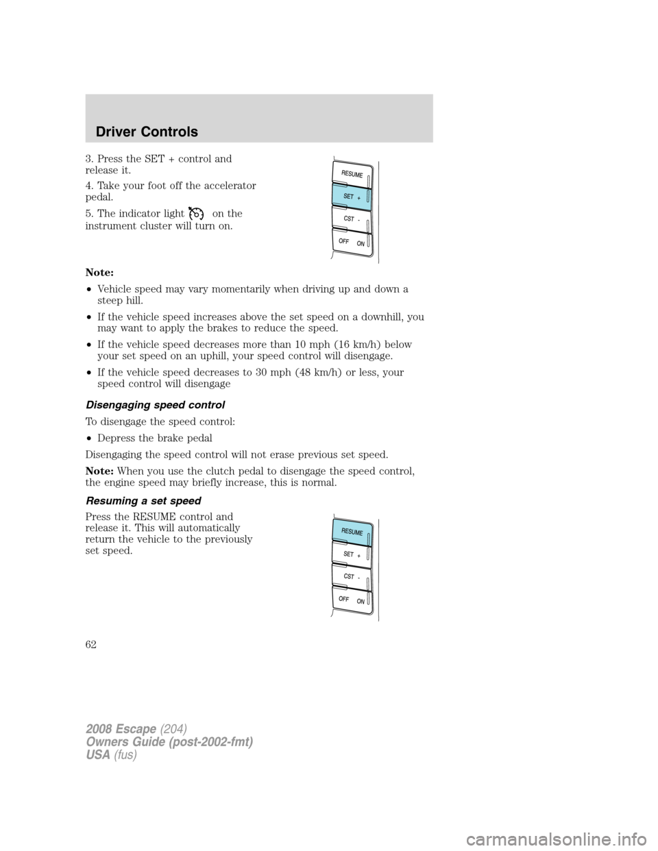 FORD ESCAPE 2008 2.G Repair Manual 3. Press the SET + control and
release it.
4. Take your foot off the accelerator
pedal.
5. The indicator light
on the
instrument cluster will turn on.
Note:
•Vehicle speed may vary momentarily when FORD ESCAPE 2008 2.G Repair Manual 3. Press the SET + control and
release it.
4. Take your foot off the accelerator
pedal.
5. The indicator light
on the
instrument cluster will turn on.
Note:
•Vehicle speed may vary momentarily when
