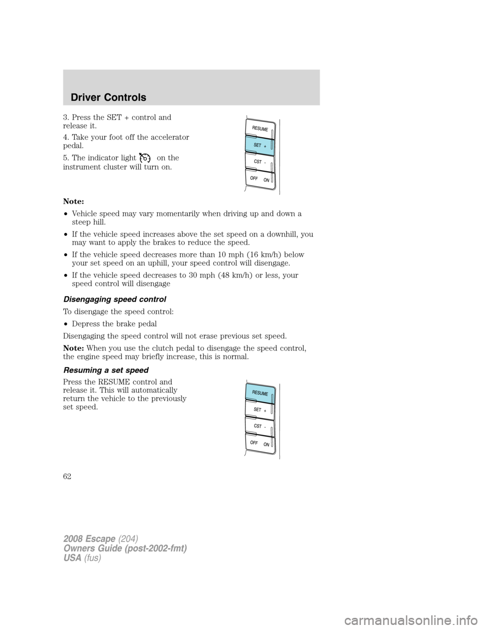 FORD ESCAPE 2008 2.G Owners Manual 3. Press the SET + control and
release it.
4. Take your foot off the accelerator
pedal.
5. The indicator light
on the
instrument cluster will turn on.
Note:
•Vehicle speed may vary momentarily when 