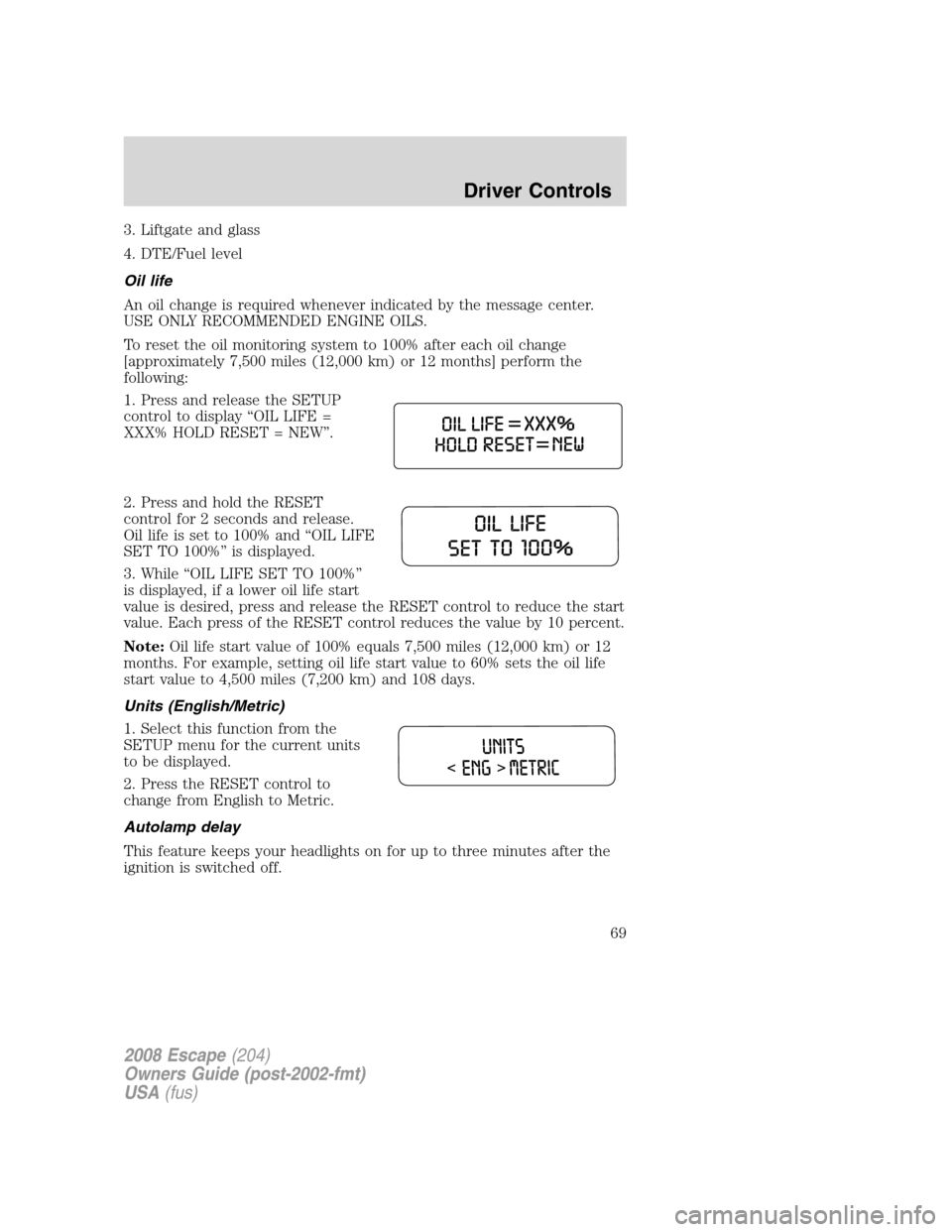 FORD ESCAPE 2008 2.G Repair Manual 3. Liftgate and glass
4. DTE/Fuel level
Oil life
An oil change is required whenever indicated by the message center.
USE ONLY RECOMMENDED ENGINE OILS.
To reset the oil monitoring system to 100% after FORD ESCAPE 2008 2.G Repair Manual 3. Liftgate and glass
4. DTE/Fuel level
Oil life
An oil change is required whenever indicated by the message center.
USE ONLY RECOMMENDED ENGINE OILS.
To reset the oil monitoring system to 100% after