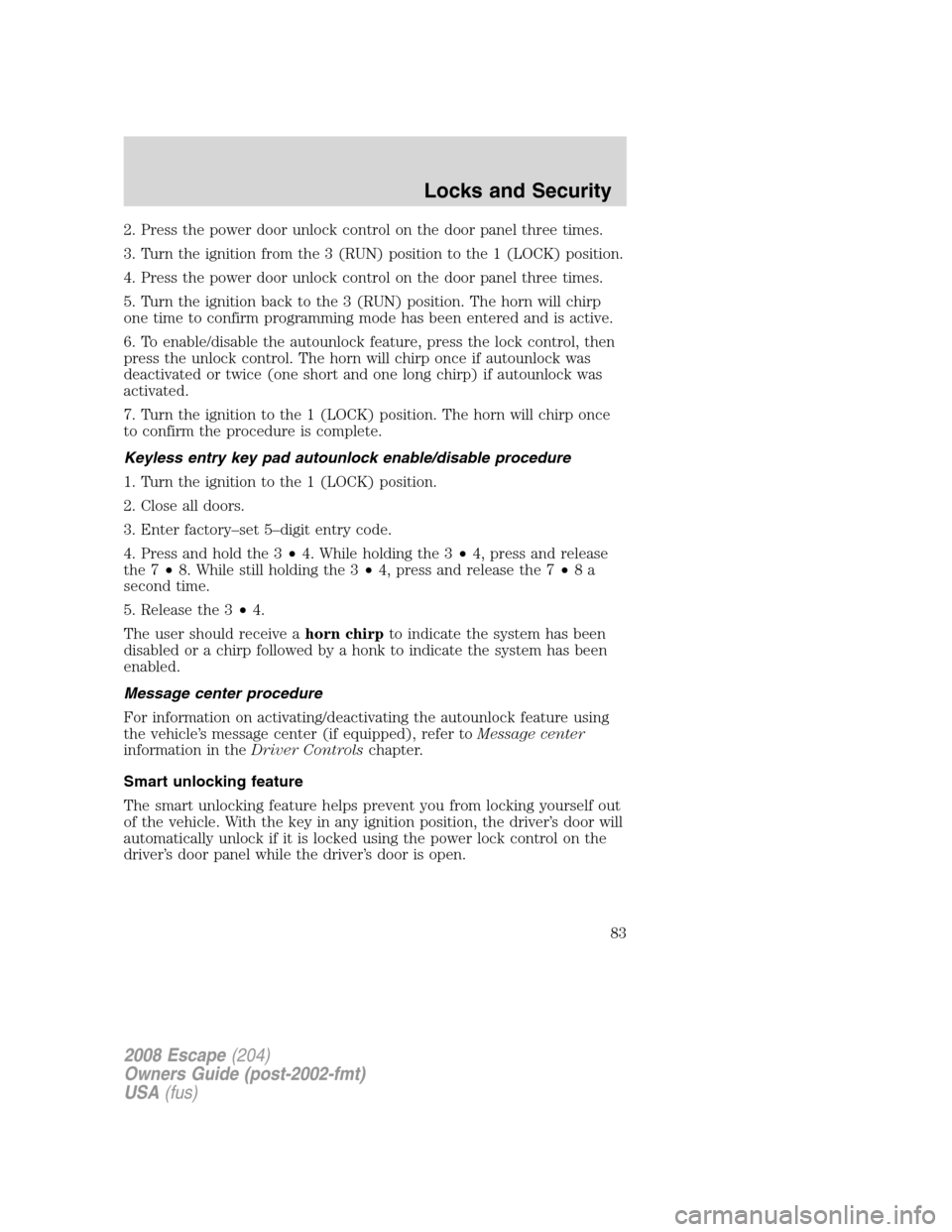 FORD ESCAPE 2008 2.G Owners Manual 2. Press the power door unlock control on the door panel three times.
3. Turn the ignition from the 3 (RUN) position to the 1 (LOCK) position.
4. Press the power door unlock control on the door panel 