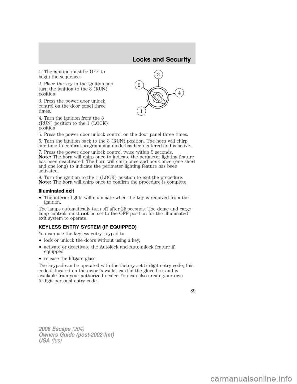 FORD ESCAPE 2008 2.G Manual Online 1. The ignition must be OFF to
begin the sequence.
2. Place the key in the ignition and
turn the ignition to the 3 (RUN)
position.
3. Press the power door unlock
control on the door panel three
times. FORD ESCAPE 2008 2.G Manual Online 1. The ignition must be OFF to
begin the sequence.
2. Place the key in the ignition and
turn the ignition to the 3 (RUN)
position.
3. Press the power door unlock
control on the door panel three
times.