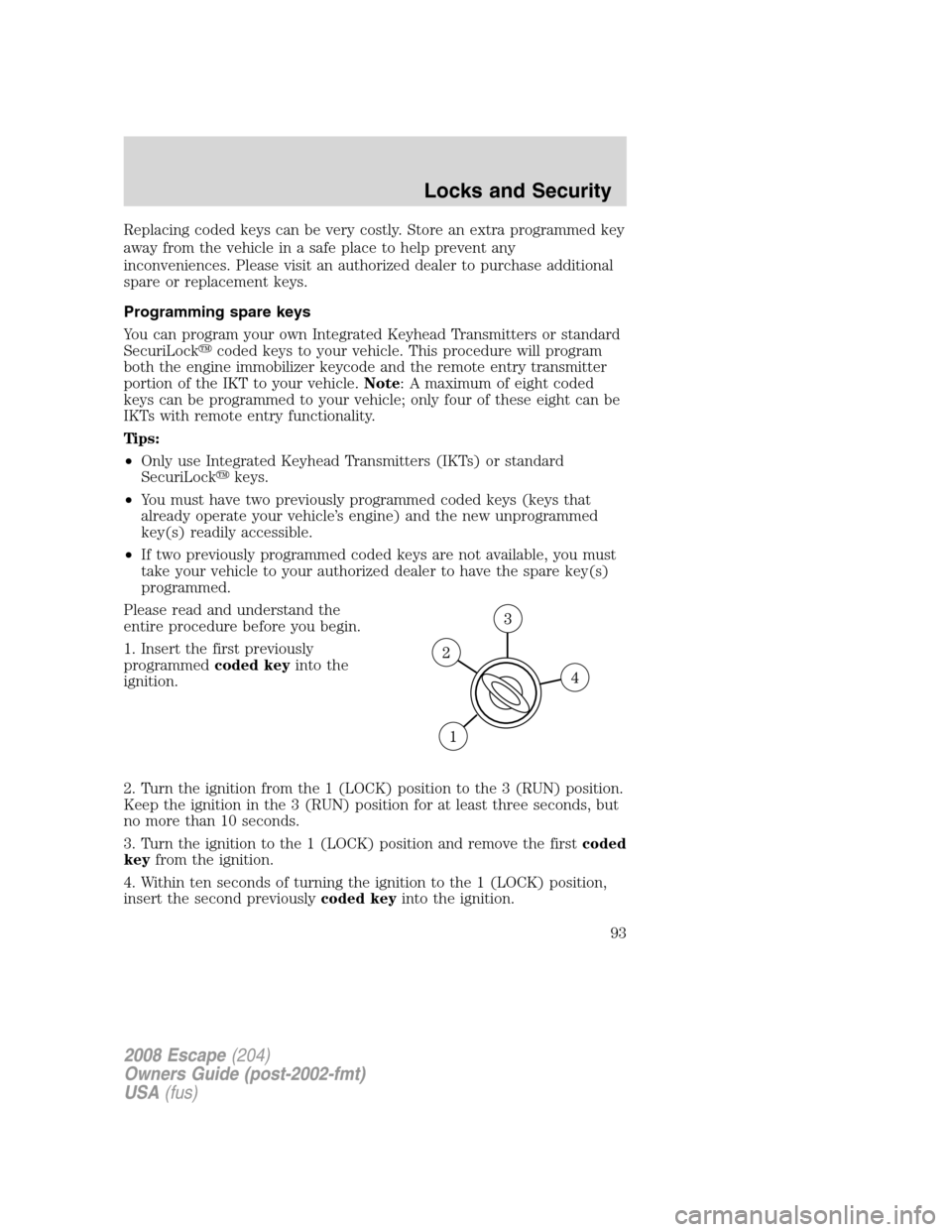 FORD ESCAPE 2008 2.G Owners Manual Replacing coded keys can be very costly. Store an extra programmed key
away from the vehicle in a safe place to help prevent any
inconveniences. Please visit an authorized dealer to purchase additiona FORD ESCAPE 2008 2.G Owners Manual Replacing coded keys can be very costly. Store an extra programmed key
away from the vehicle in a safe place to help prevent any
inconveniences. Please visit an authorized dealer to purchase additiona