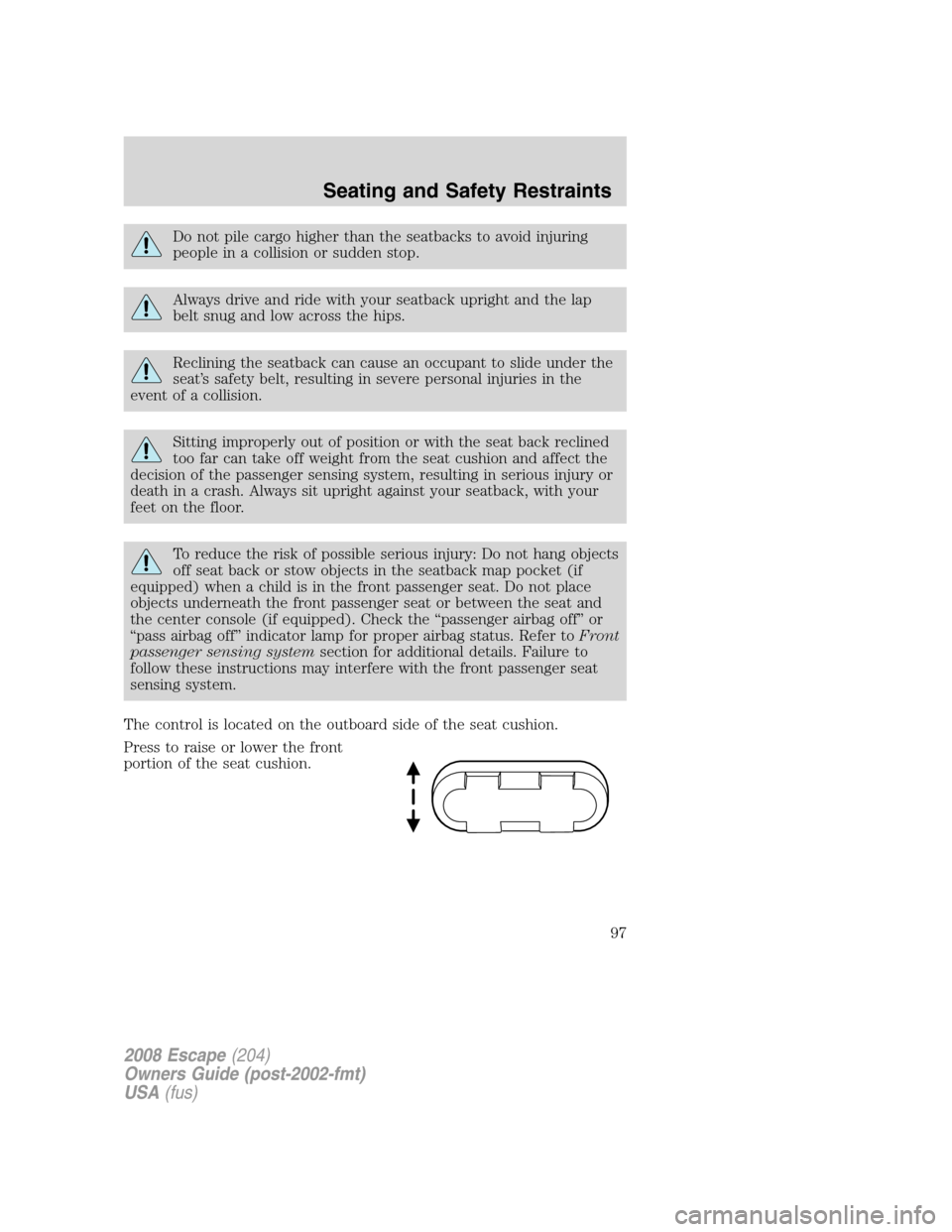 FORD ESCAPE 2008 2.G Owners Manual Do not pile cargo higher than the seatbacks to avoid injuring
people in a collision or sudden stop.
Always drive and ride with your seatback upright and the lap
belt snug and low across the hips.
Recl