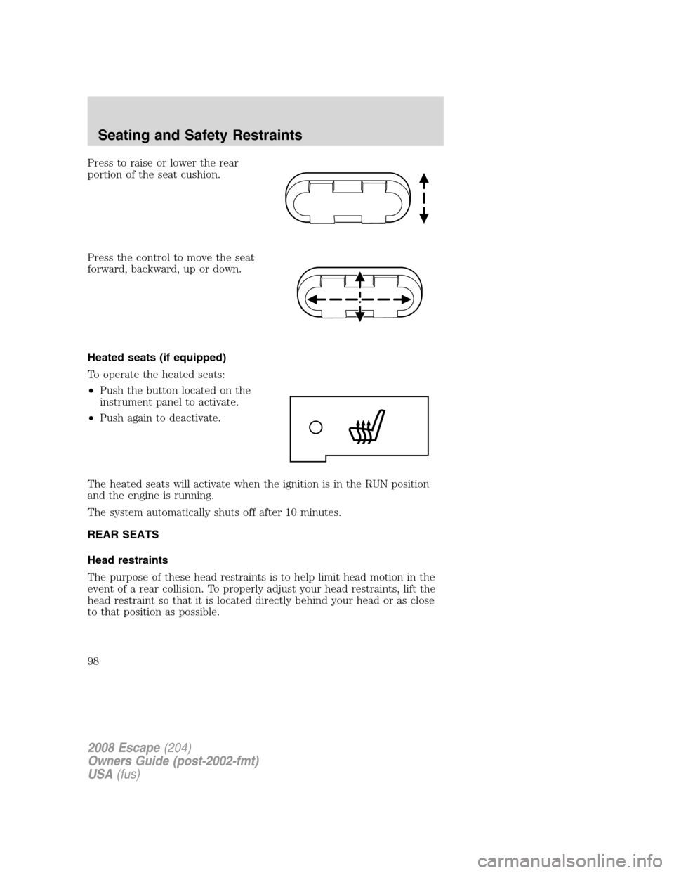 FORD ESCAPE 2008 2.G Owners Manual Press to raise or lower the rear
portion of the seat cushion.
Press the control to move the seat
forward, backward, up or down.
Heated seats (if equipped)
To operate the heated seats:
•Push the butt FORD ESCAPE 2008 2.G Owners Manual Press to raise or lower the rear
portion of the seat cushion.
Press the control to move the seat
forward, backward, up or down.
Heated seats (if equipped)
To operate the heated seats:
•Push the butt