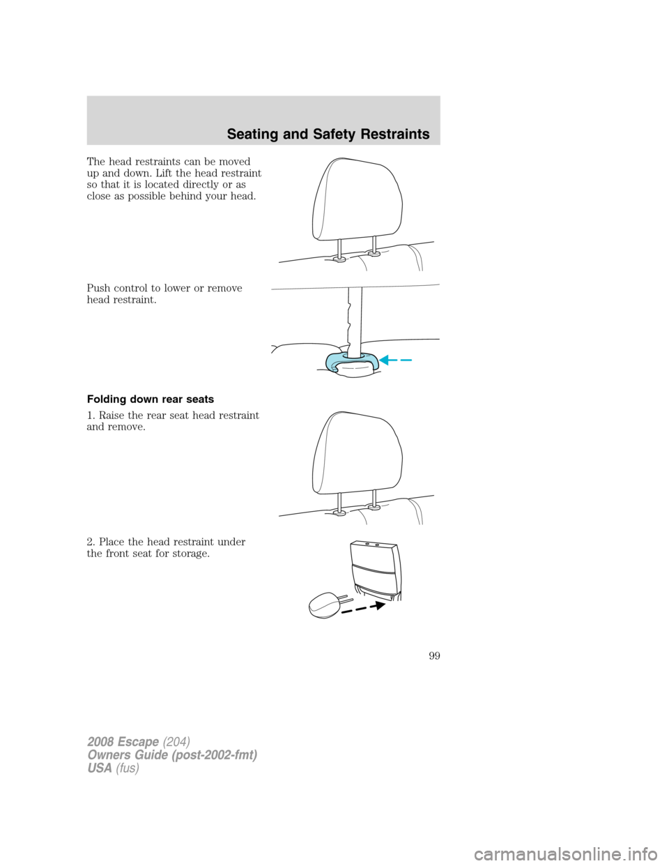 FORD ESCAPE 2008 2.G Owners Manual The head restraints can be moved
up and down. Lift the head restraint
so that it is located directly or as
close as possible behind your head.
Push control to lower or remove
head restraint.
Folding d FORD ESCAPE 2008 2.G Owners Manual The head restraints can be moved
up and down. Lift the head restraint
so that it is located directly or as
close as possible behind your head.
Push control to lower or remove
head restraint.
Folding d