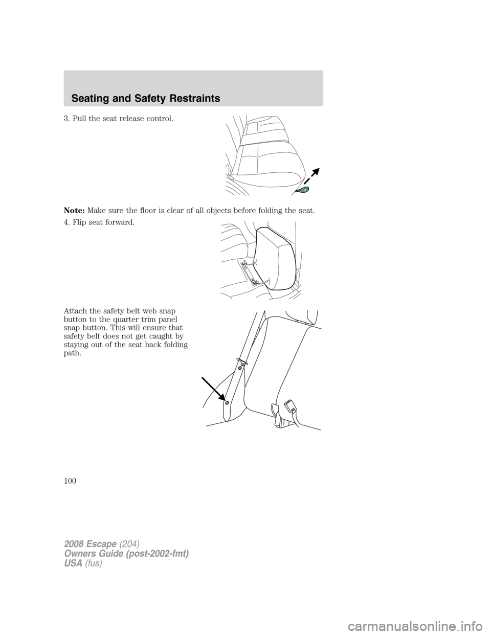 FORD ESCAPE 2008 2.G Owners Manual 3. Pull the seat release control.
Note:Make sure the floor is clear of all objects before folding the seat.
4. Flip seat forward.
Attach the safety belt web snap
button to the quarter trim panel
snap FORD ESCAPE 2008 2.G Owners Manual 3. Pull the seat release control.
Note:Make sure the floor is clear of all objects before folding the seat.
4. Flip seat forward.
Attach the safety belt web snap
button to the quarter trim panel
snap