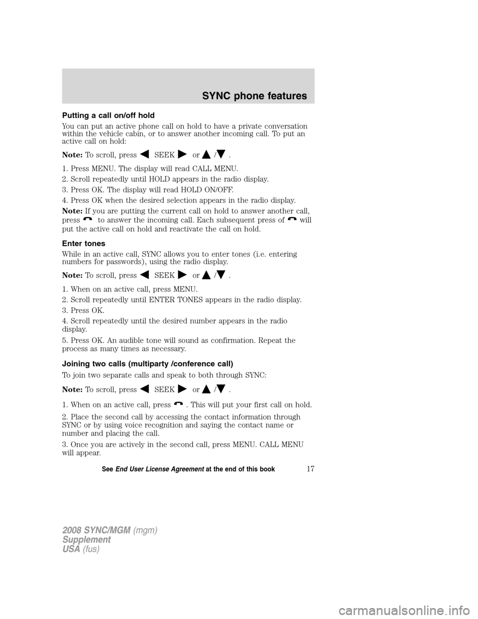 FORD ESCAPE 2008 2.G Quick Reference Guide
Putting a call on/off hold
You can put an active phone call on hold to have a private conversation
within the vehicle cabin, or to answer another incoming call. To put an
active call on hold:
Note:To FORD ESCAPE 2008 2.G Quick Reference Guide
Putting a call on/off hold
You can put an active phone call on hold to have a private conversation
within the vehicle cabin, or to answer another incoming call. To put an
active call on hold:
Note:To