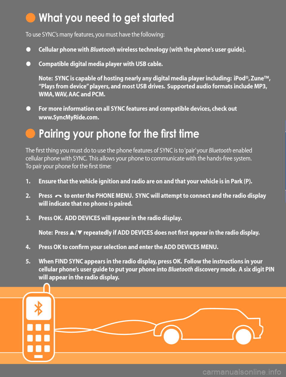FORD ESCAPE 2008 2.G Quick Reference Guide What you need to get started
To use SYNC’s many features, you must have the following:
• Cellular phone with Bluetooth wireless technology (with the phone’s user guide).
• Compatible digital FORD ESCAPE 2008 2.G Quick Reference Guide What you need to get started
To use SYNC’s many features, you must have the following:
• Cellular phone with Bluetooth wireless technology (with the phone’s user guide).
• Compatible digital