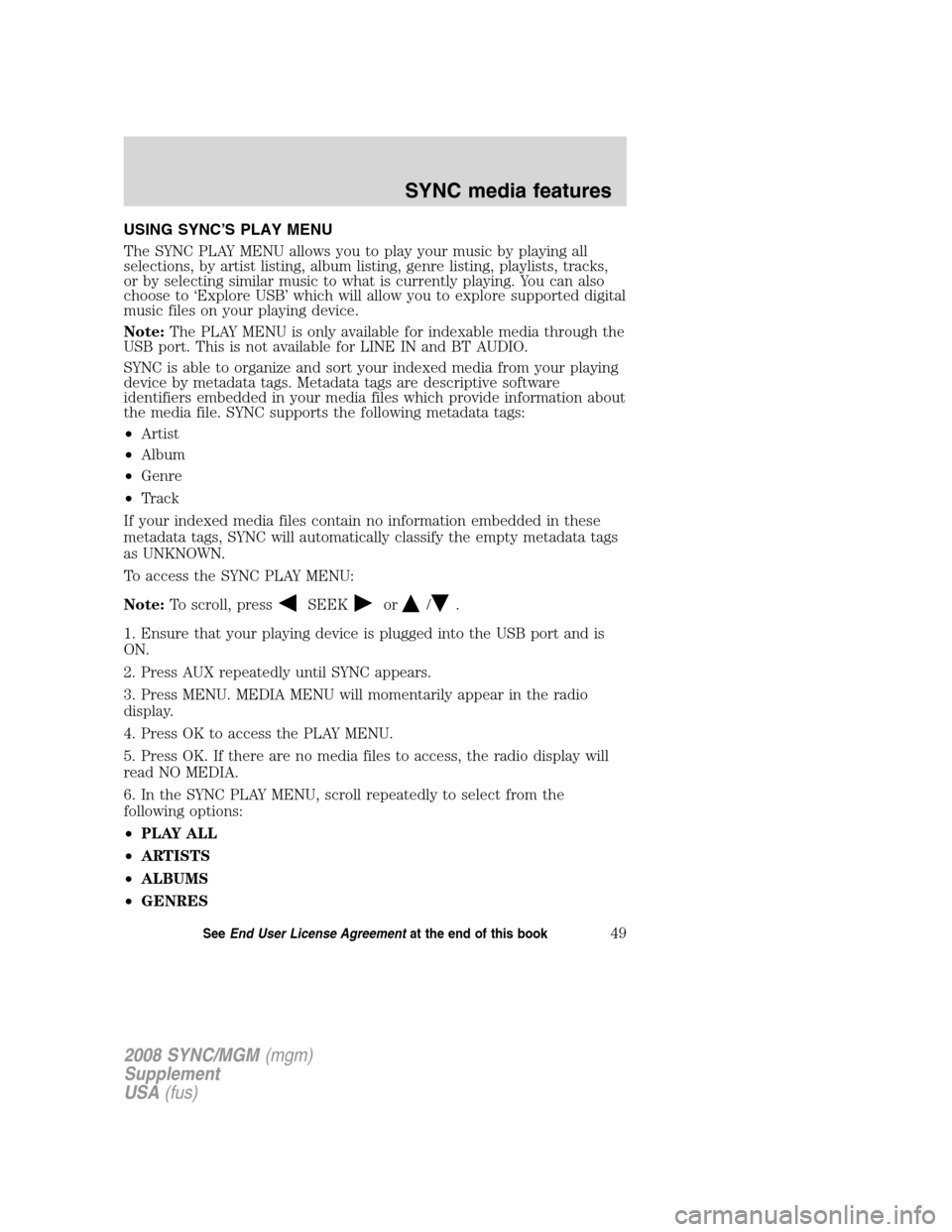 FORD ESCAPE 2008 2.G Quick Reference Guide
USING SYNC’S PLAY MENU
The SYNC PLAY MENU allows you to play your music by playing all
selections, by artist listing, album listing, genre listing, playlists, tracks,
or by selecting similar music FORD ESCAPE 2008 2.G Quick Reference Guide
USING SYNC’S PLAY MENU
The SYNC PLAY MENU allows you to play your music by playing all
selections, by artist listing, album listing, genre listing, playlists, tracks,
or by selecting similar music