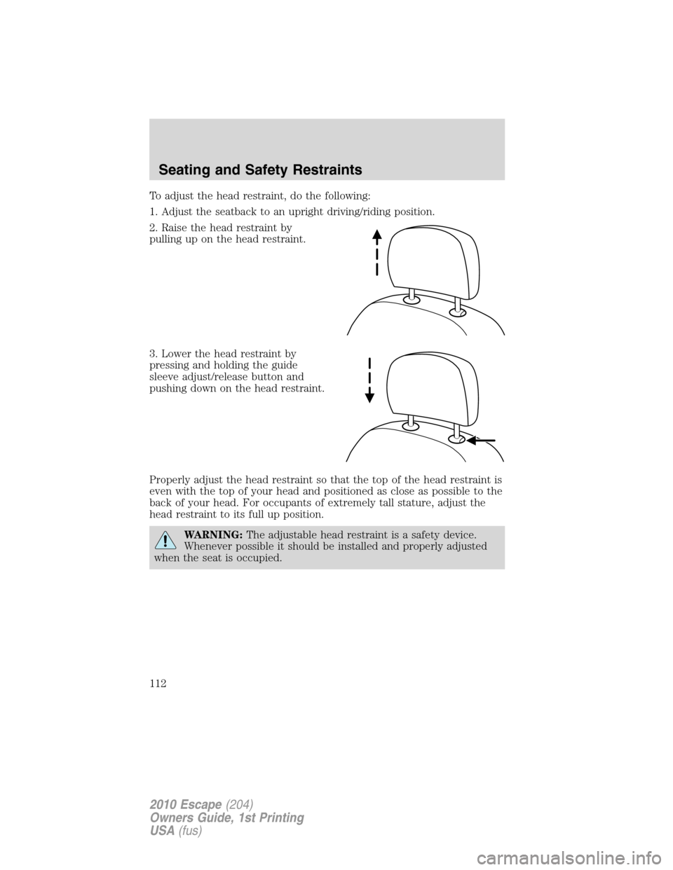FORD ESCAPE 2010 2.G Owners Manual To adjust the head restraint, do the following:
1. Adjust the seatback to an upright driving/riding position.
2. Raise the head restraint by
pulling up on the head restraint.
3. Lower the head restrai FORD ESCAPE 2010 2.G Owners Manual To adjust the head restraint, do the following:
1. Adjust the seatback to an upright driving/riding position.
2. Raise the head restraint by
pulling up on the head restraint.
3. Lower the head restrai